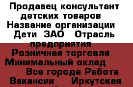 Продавец-консультант детских товаров › Название организации ­ Дети, ЗАО › Отрасль предприятия ­ Розничная торговля › Минимальный оклад ­ 27 000 - Все города Работа » Вакансии   . Иркутская обл.,Иркутск г.